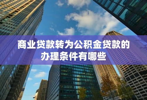 商业贷款转为公积金贷款的办理条件有哪些
