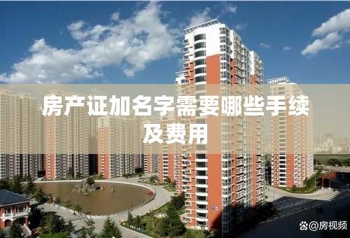 房产证加名字需要哪些手续及费用