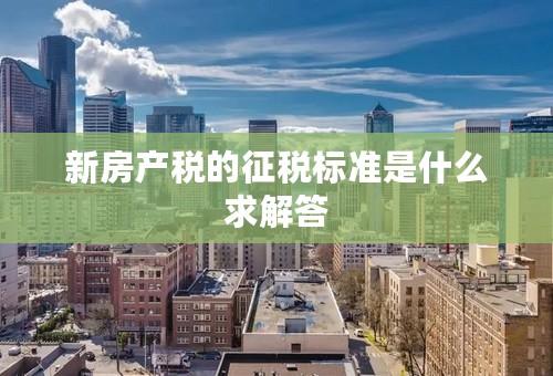 新房产税的征税标准是什么求解答