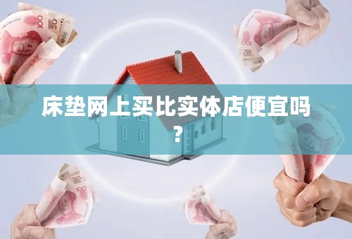 床垫网上买比实体店便宜吗？