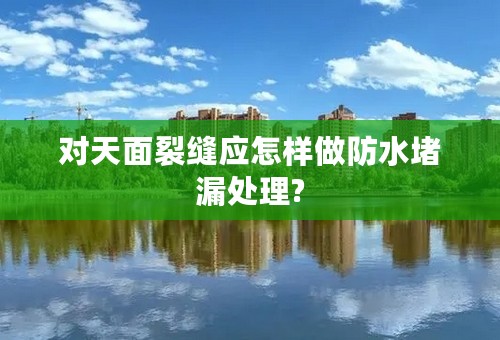 对天面裂缝应怎样做防水堵漏处理?