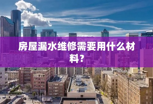房屋漏水维修需要用什么材料？