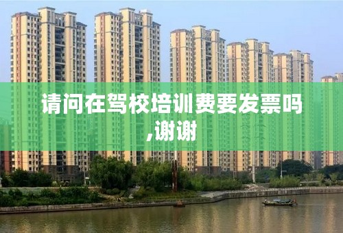 请问在驾校培训费要发票吗,谢谢
