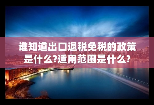 谁知道出口退税免税的政策是什么?适用范围是什么?