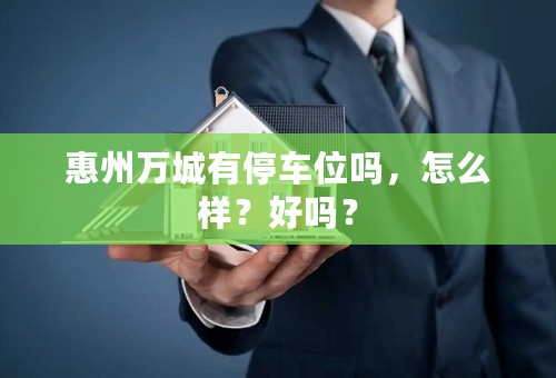 惠州万城有停车位吗，怎么样？好吗？