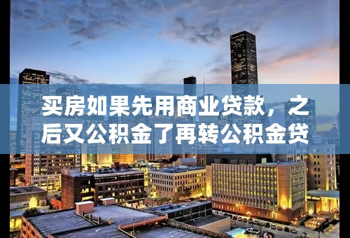 买房如果先用商业贷款，之后又公积金了再转公积金贷款可以吗？
