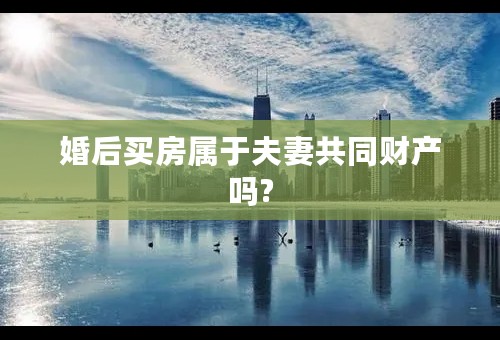 婚后买房属于夫妻共同财产吗?