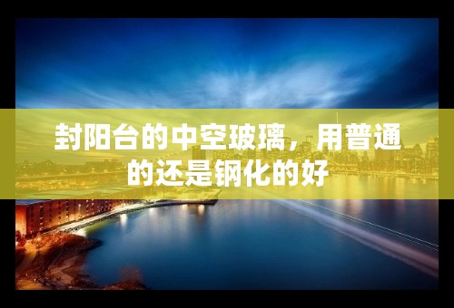 封阳台的中空玻璃，用普通的还是钢化的好
