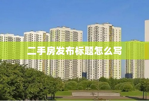 二手房发布标题怎么写