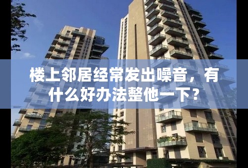 楼上邻居经常发出噪音，有什么好办法整他一下？