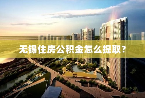 无锡住房公积金怎么提取？