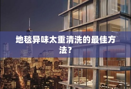 地毯异味太重清洗的最佳方法？