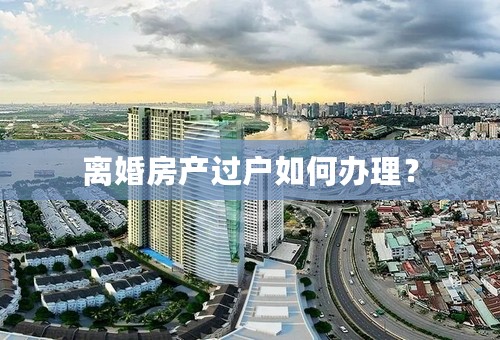 离婚房产过户如何办理？