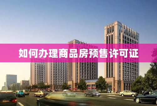如何办理商品房预售许可证
