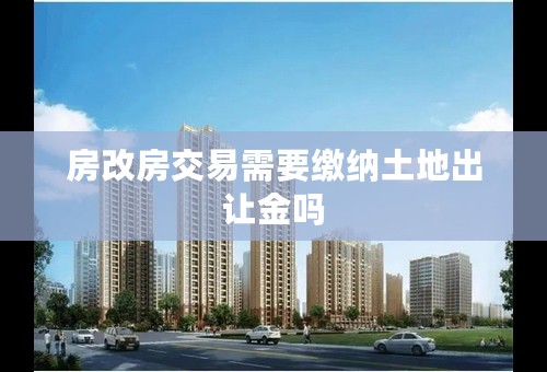 房改房交易需要缴纳土地出让金吗