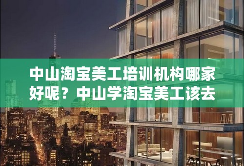 中山淘宝美工培训机构哪家好呢？中山学淘宝美工该去哪里学？刚被公司调岗，设计要求不高，重要是学费