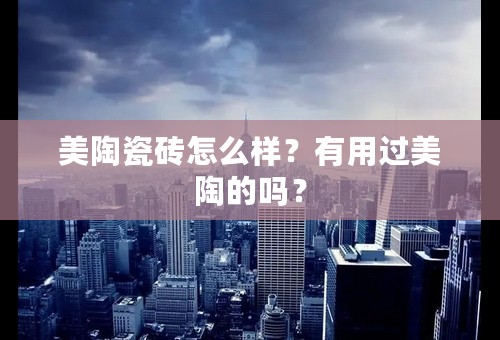 美陶瓷砖怎么样？有用过美陶的吗？