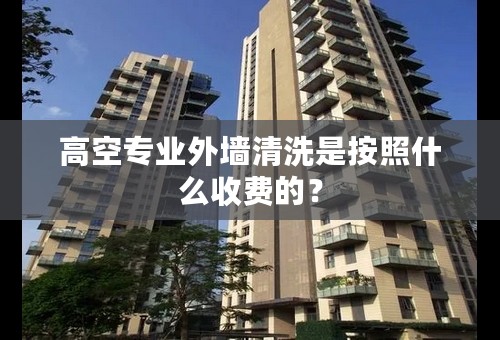 高空专业外墙清洗是按照什么收费的？