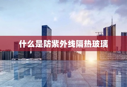 什么是防紫外线隔热玻璃