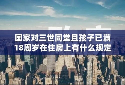 国家对三世同堂且孩子已满18周岁在住房上有什么规定吗?