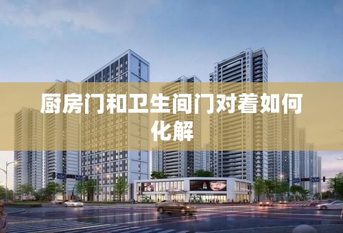 厨房门和卫生间门对着如何化解