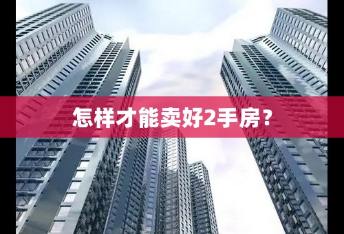 怎样才能卖好2手房？