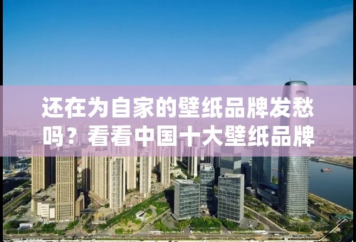 还在为自家的壁纸品牌发愁吗？看看中国十大壁纸品牌吧。