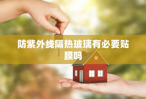 防紫外线隔热玻璃有必要贴膜吗