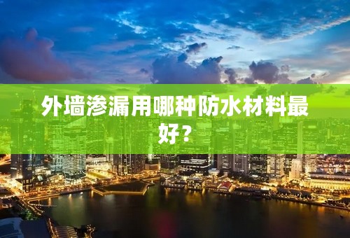 外墙渗漏用哪种防水材料最好？