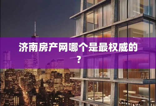 济南房产网哪个是最权威的？
