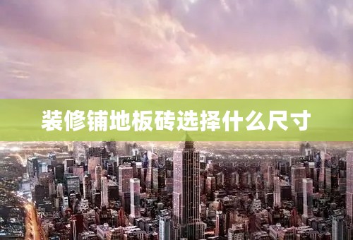 装修铺地板砖选择什么尺寸