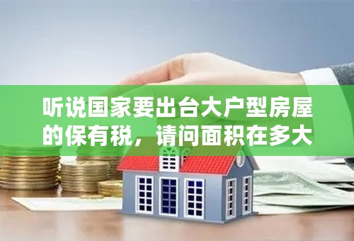 听说国家要出台大户型房屋的保有税，请问面积在多大以上将收税呀？