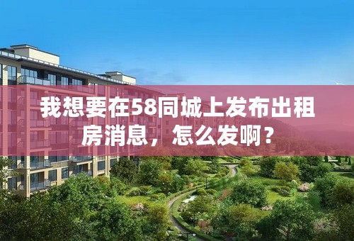 我想要在58同城上发布出租房消息，怎么发啊？