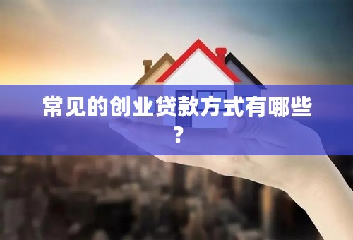 常见的创业贷款方式有哪些？