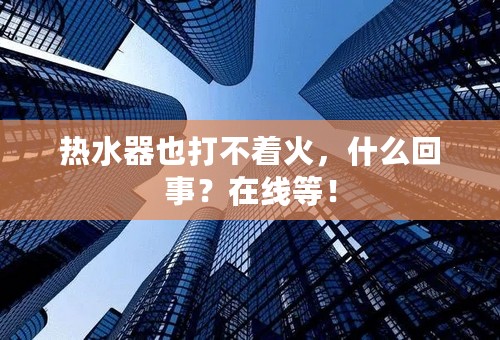 热水器也打不着火，什么回事？在线等！