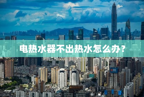 电热水器不出热水怎么办？