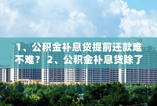 1、公积金补息贷提前还款难不难？ 2、公积金补息贷除了返还利息差额，公积金里面的余额怎么办？ 3、