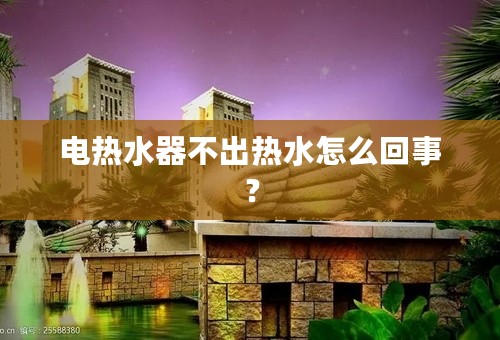 电热水器不出热水怎么回事？