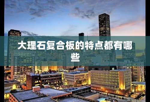 大理石复合板的特点都有哪些