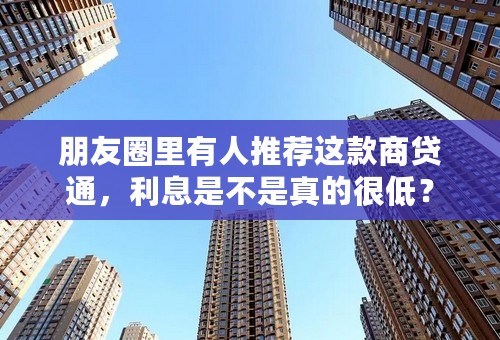 朋友圈里有人推荐这款商贷通，利息是不是真的很低？