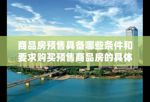 商品房预售具备哪些条件和要求购买预售商品房的具体流程有哪些