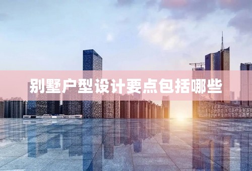 别墅户型设计要点包括哪些