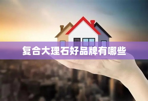 复合大理石好品牌有哪些