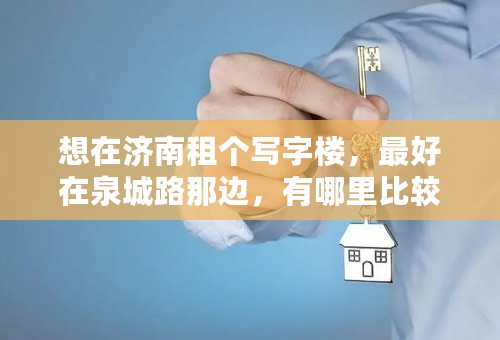 想在济南租个写字楼，最好在泉城路那边，有哪里比较合适的吗？