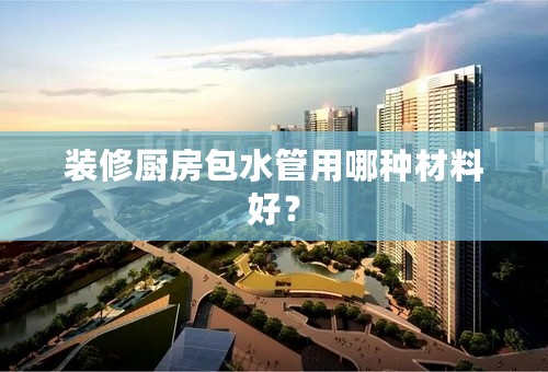 装修厨房包水管用哪种材料好？