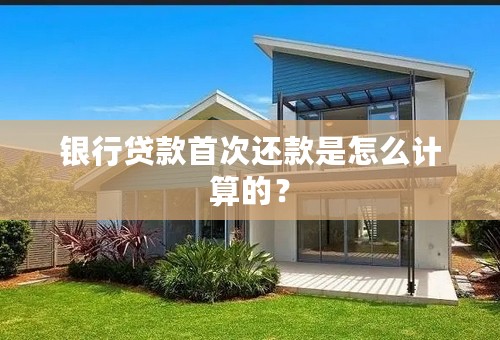 银行贷款首次还款是怎么计算的？