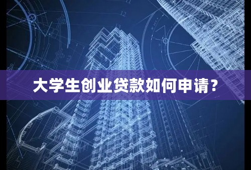 大学生创业贷款如何申请？