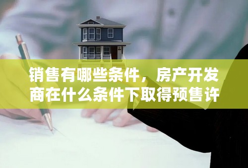销售有哪些条件，房产开发商在什么条件下取得预售许可证