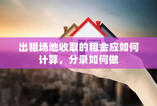 出租场地收取的租金应如何计算，分录如何做