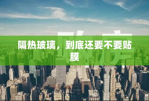 隔热玻璃，到底还要不要贴膜